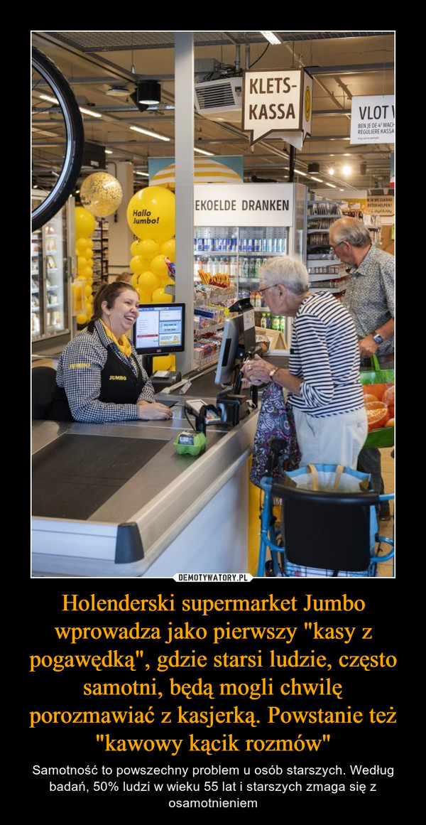 Holenderski supermarket Jumbo wprowadza jako pierwszy "kasy z pogawędką", gdzie starsi ludzie, często samotni, będą mogli chwilę porozmawiać z kasjerką. Powstanie też "kawowy kącik rozmów" – Samotność to powszechny problem u osób starszych. Według badań, 50% ludzi w wieku 55 lat i starszych zmaga się z osamotnieniem 