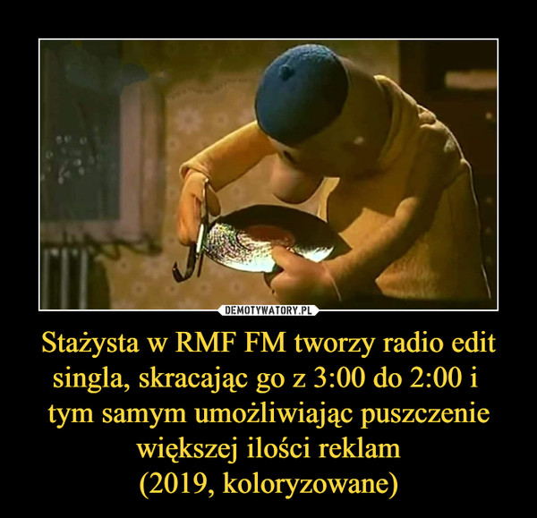 Stażysta w RMF FM tworzy radio edit singla, skracając go z 3:00 do 2:00 i 
tym samym umożliwiając puszczenie większej ilości reklam
(2019, koloryzowane)