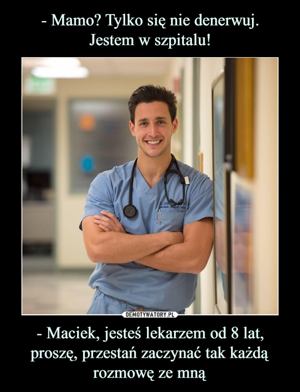 - Maciek, jesteś lekarzem od 8 lat, proszę, przestań zaczynać tak każdą rozmowę ze mną –  