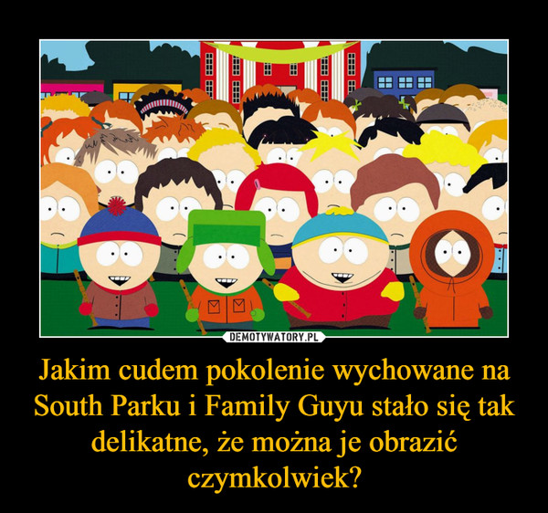 Jakim cudem pokolenie wychowane na South Parku i Family Guyu stało się tak delikatne, że można je obrazić czymkolwiek?