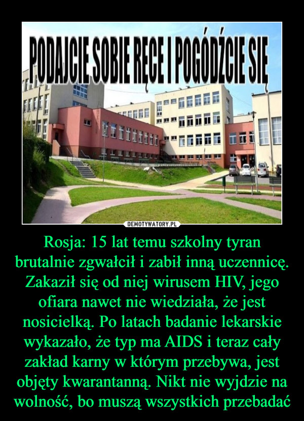 Rosja: 15 lat temu szkolny tyran brutalnie zgwałcił i zabił inną uczennicę. Zakaził się od niej wirusem HIV, jego ofiara nawet nie wiedziała, że jest nosicielką. Po latach badanie lekarskie wykazało, że typ ma AIDS i teraz cały zakład karny w którym przebywa, jest objęty kwarantanną. Nikt nie wyjdzie na wolność, bo muszą wszystkich przebadać –  