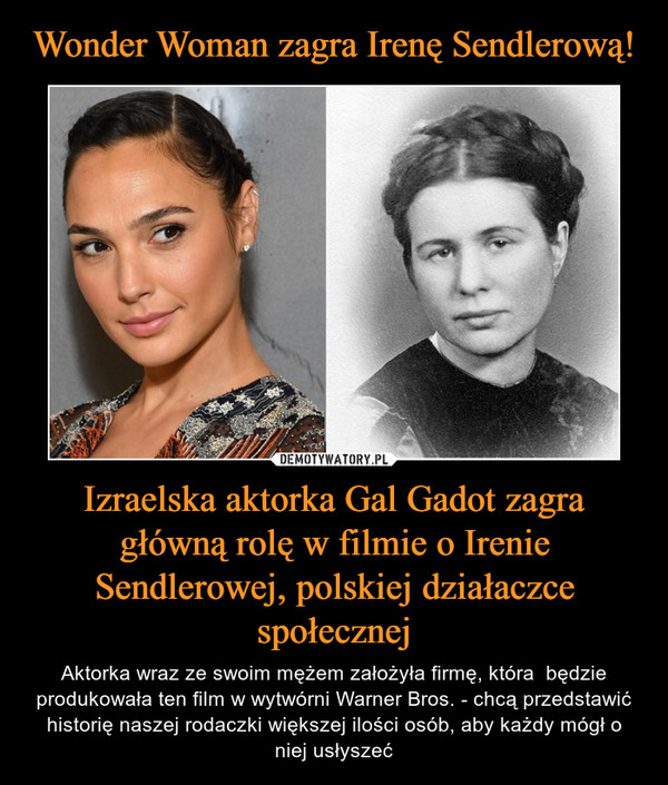 Izraelska aktorka Gal Gadot zagra główną rolę w filmie o Irenie Sendlerowej, polskiej działaczce społecznej – Aktorka wraz ze swoim mężem założyła firmę, która  będzie produkowała ten film w wytwórni Warner Bros. - chcą przedstawić historię naszej rodaczki większej ilości osób, aby każdy mógł o niej usłyszeć 