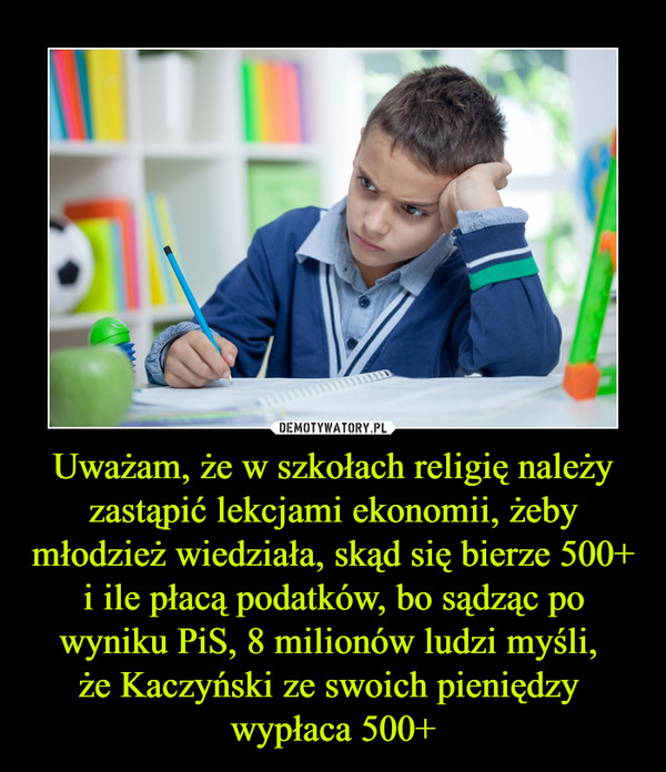 Uważam, że w szkołach religię należy zastąpić lekcjami ekonomii, żeby młodzież wiedziała, skąd się bierze 500+ i ile płacą podatków, bo sądząc po wyniku PiS, 8 milionów ludzi myśli, że Kaczyński ze swoich pieniędzy wypłaca 500+ –  