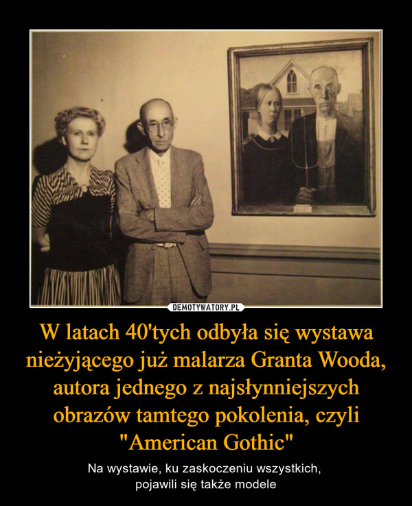 W latach 40'tych odbyła się wystawa nieżyjącego już malarza Granta Wooda, autora jednego z najsłynniejszych obrazów tamtego pokolenia, czyli "American Gothic" – Na wystawie, ku zaskoczeniu wszystkich, pojawili się także modele 
