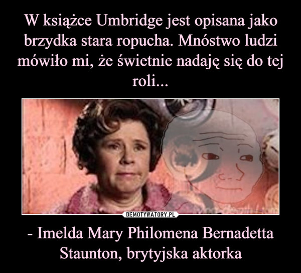 W książce Umbridge jest opisana jako brzydka stara ropucha. Mnóstwo ludzi mówiło mi, że świetnie nadaję się do tej roli... - Imelda Mary Philomena Bernadetta Staunton, brytyjska aktorka