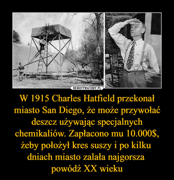 W 1915 Charles Hatfield przekonał miasto San Diego, że może przywołać deszcz używając specjalnych chemikaliów. Zapłacono mu 10.000$, żeby położył kres suszy i po kilku dniach miasto zalała najgorsza powódź XX wieku –  