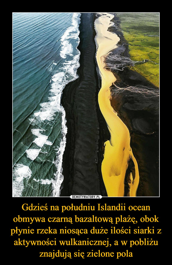 Gdzieś na południu Islandii ocean obmywa czarną bazaltową plażę, obok płynie rzeka niosąca duże ilości siarki z aktywności wulkanicznej, a w pobliżu znajdują się zielone pola –  