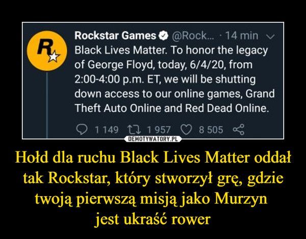 Hołd dla ruchu Black Lives Matter oddał tak Rockstar, który stworzył grę, gdzie twoją pierwszą misją jako Murzyn 
jest ukraść rower