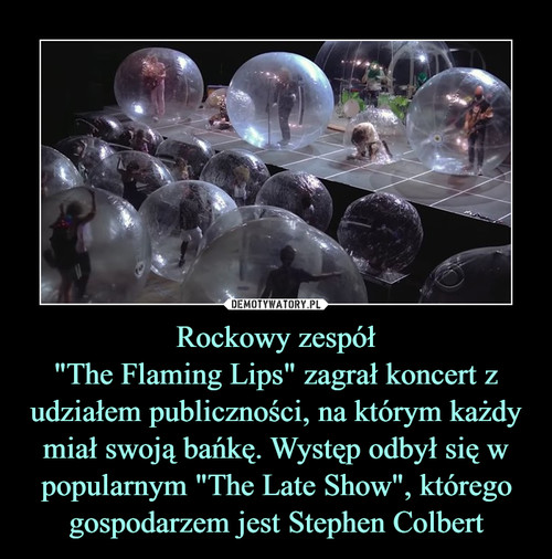 Rockowy zespół
"The Flaming Lips" zagrał koncert z udziałem publiczności, na którym każdy miał swoją bańkę. Występ odbył się w popularnym "The Late Show", którego gospodarzem jest Stephen Colbert