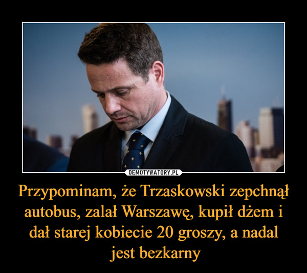 Przypominam, że Trzaskowski zepchnął autobus, zalał Warszawę, kupił dżem i dał starej kobiecie 20 groszy, a nadal
 jest bezkarny