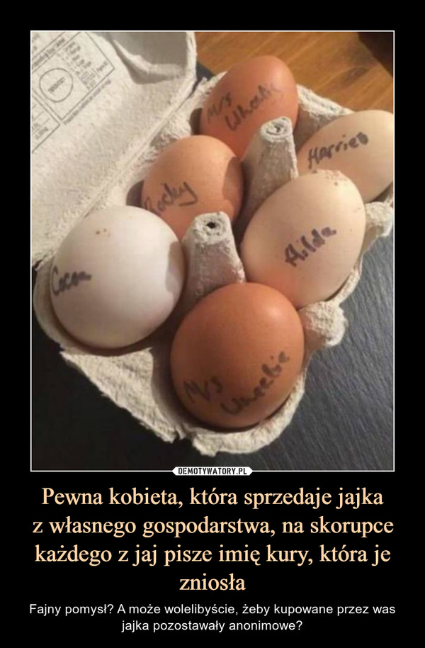 Pewna kobieta, która sprzedaje jajkaz własnego gospodarstwa, na skorupce każdego z jaj pisze imię kury, która je zniosła – Fajny pomysł? A może wolelibyście, żeby kupowane przez was jajka pozostawały anonimowe? 