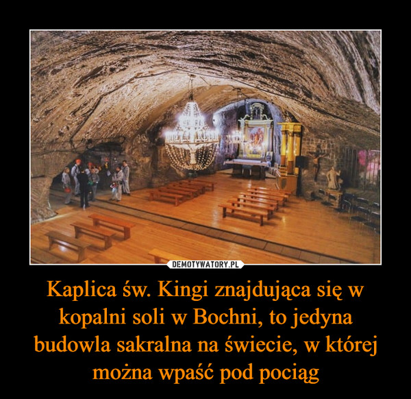 Kaplica św. Kingi znajdująca się w kopalni soli w Bochni, to jedyna budowla sakralna na świecie, w której można wpaść pod pociąg –  