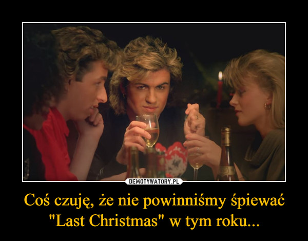 Coś czuję, że nie powinniśmy śpiewać "Last Christmas" w tym roku...