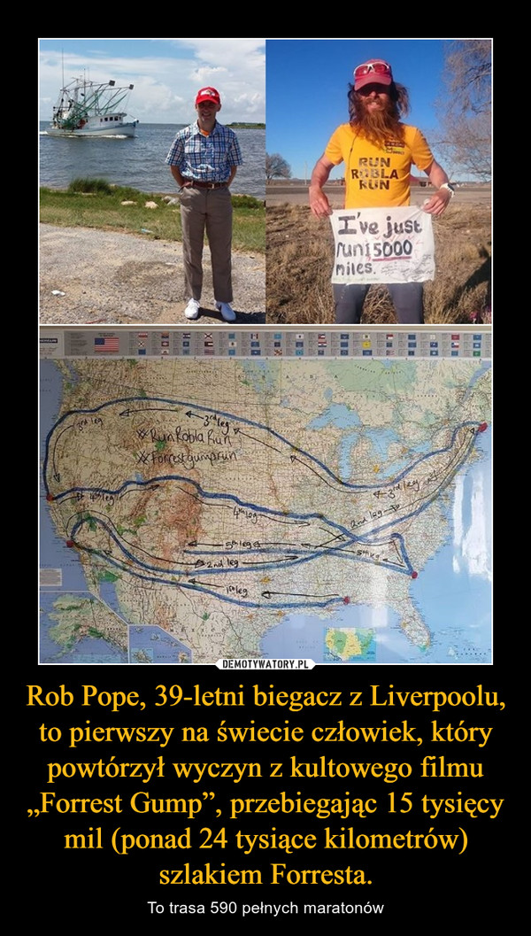 Rob Pope, 39-letni biegacz z Liverpoolu, to pierwszy na świecie człowiek, który powtórzył wyczyn z kultowego filmu „Forrest Gump”, przebiegając 15 tysięcy mil (ponad 24 tysiące kilometrów) szlakiem Forresta. – To trasa 590 pełnych maratonów 