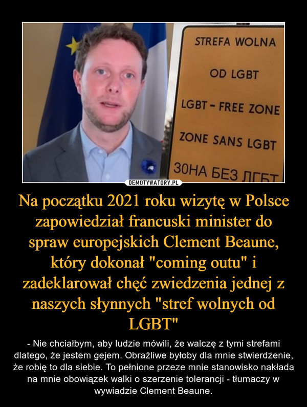 Na początku 2021 roku wizytę w Polsce zapowiedział francuski minister do spraw europejskich Clement Beaune, który dokonał "coming outu" i zadeklarował chęć zwiedzenia jednej z naszych słynnych "stref wolnych od LGBT"
