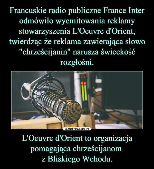 Francuskie radio publiczne France Inter odmówiło wyemitowania reklamy stowarzyszenia L'Oeuvre d'Orient, twierdząc że reklama zawierająca slowo "chrześcijanin" narusza świeckość rozgłośni. L'Oeuvre d'Orient to organizacja pomagająca chrześcijanom 
z Bliskiego Wchodu.