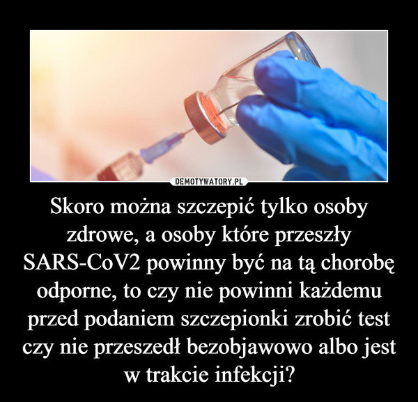 Skoro można szczepić tylko osoby zdrowe, a osoby które przeszły SARS-CoV2 powinny być na tą chorobę odporne, to czy nie powinni każdemu przed podaniem szczepionki zrobić test czy nie przeszedł bezobjawowo albo jest w trakcie infekcji?