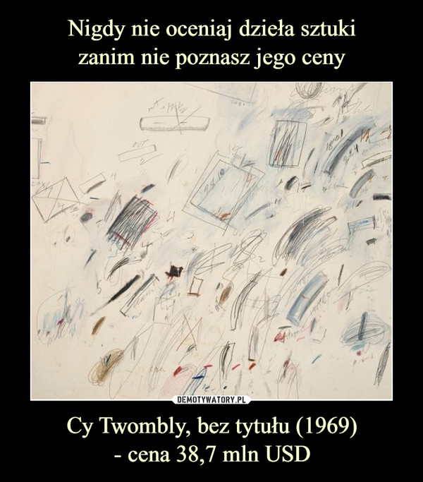 Nigdy nie oceniaj dzieła sztuki
zanim nie poznasz jego ceny Cy Twombly, bez tytułu (1969)
- cena 38,7 mln USD