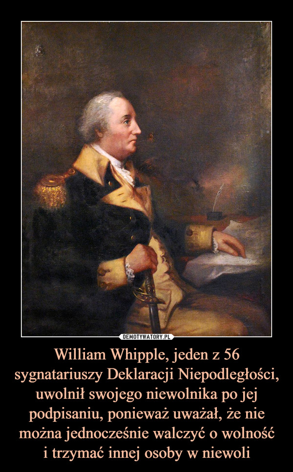 William Whipple, jeden z 56 sygnatariuszy Deklaracji Niepodległości, uwolnił swojego niewolnika po jej podpisaniu, ponieważ uważał, że nie można jednocześnie walczyć o wolność
i trzymać innej osoby w niewoli