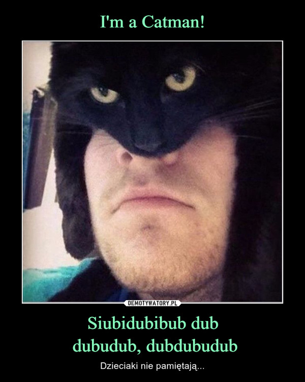I'm a Catman! Siubidubibub dub
 dubudub, dubdubudub