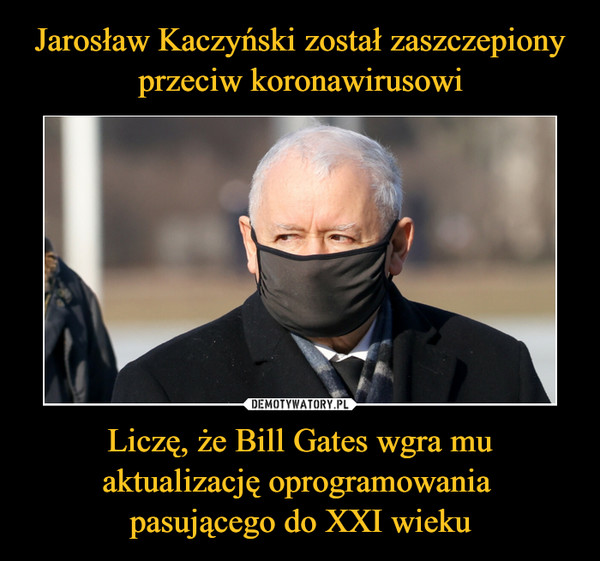 Jarosław Kaczyński został zaszczepiony przeciw koronawirusowi Liczę, że Bill Gates wgra mu aktualizację oprogramowania 
pasującego do XXI wieku