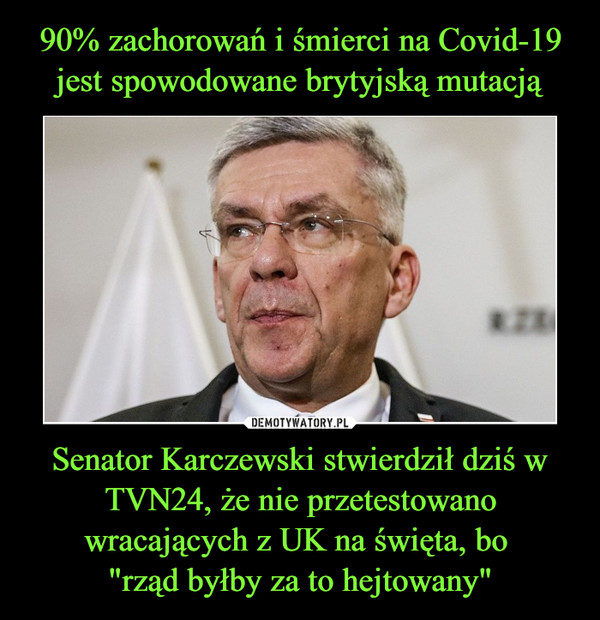 90% zachorowań i śmierci na Covid-19 jest spowodowane brytyjską mutacją Senator Karczewski stwierdził dziś w TVN24, że nie przetestowano wracających z UK na święta, bo 
"rząd byłby za to hejtowany"