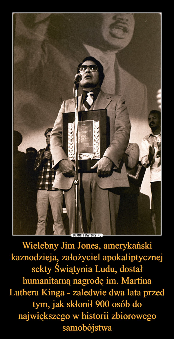 Wielebny Jim Jones, amerykański kaznodzieja, założyciel apokaliptycznej sekty Świątynia Ludu, dostał humanitarną nagrodę im. Martina Luthera Kinga - zaledwie dwa lata przed tym, jak skłonił 900 osób do największego w historii zbiorowego samobójstwa –  