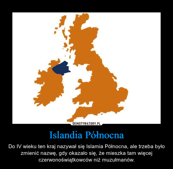 Islandia Północna – Do IV wieku ten kraj nazywał się Islamia Północna, ale trzeba było zmienić nazwę, gdy okazało się, że mieszka tam więcej czerwonoświątkowców niż muzułmanów. 