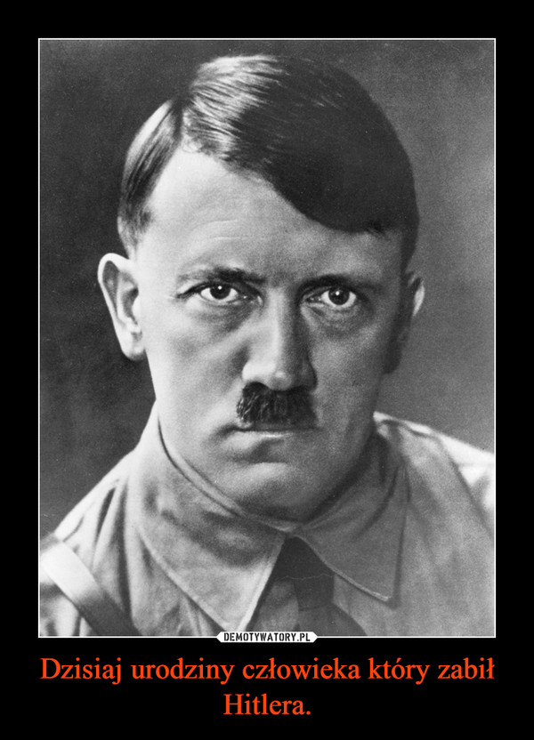 Dzisiaj urodziny człowieka który zabił Hitlera.