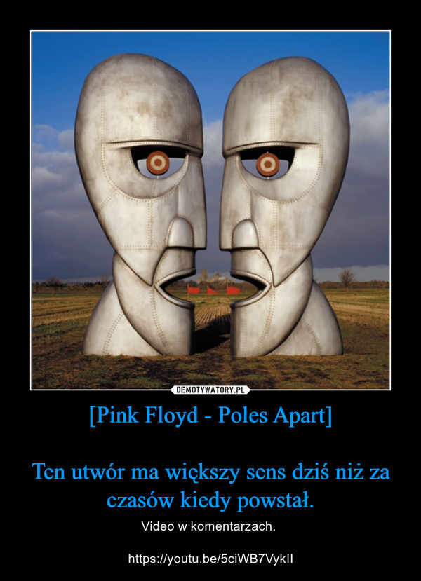 [Pink Floyd - Poles Apart]Ten utwór ma większy sens dziś niż za czasów kiedy powstał. – Video w komentarzach. https://youtu.be/5ciWB7VykII 