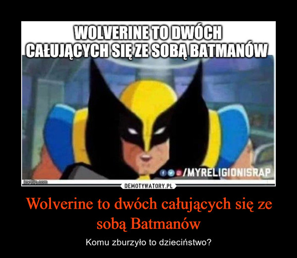 Wolverine to dwóch całujących się ze sobą Batmanów – Komu zburzyło to dzieciństwo? 