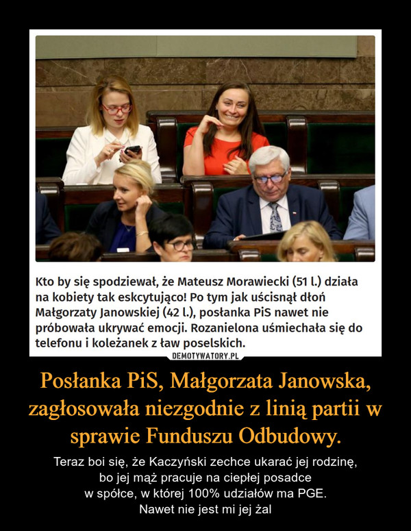 Posłanka PiS, Małgorzata Janowska, zagłosowała niezgodnie z linią partii w sprawie Funduszu Odbudowy. – Teraz boi się, że Kaczyński zechce ukarać jej rodzinę,bo jej mąż pracuje na ciepłej posadcew spółce, w której 100% udziałów ma PGE.Nawet nie jest mi jej żal 