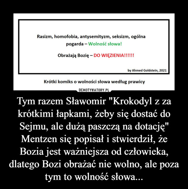 Tym razem Sławomir "Krokodyl z za krótkimi łapkami, żeby się dostać do Sejmu, ale dużą paszczą na dotację" Mentzen się popisał i stwierdził, że Bozia jest ważniejsza od człowieka, dlatego Bozi obrażać nie wolno, ale poza tym to wolność słowa...