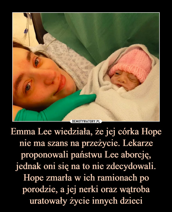 Emma Lee wiedziała, że jej córka Hope nie ma szans na przeżycie. Lekarze proponowali państwu Lee aborcję, jednak oni się na to nie zdecydowali. Hope zmarła w ich ramionach po porodzie, a jej nerki oraz wątroba uratowały życie innych dzieci –  