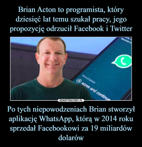 Brian Acton to programista, który dziesięć lat temu szukał pracy, jego propozycję odrzucił Facebook i Twitter Po tych niepowodzeniach Brian stworzył aplikację WhatsApp, którą w 2014 roku sprzedał Facebookowi za 19 miliardów dolarów