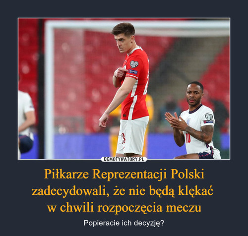 Piłkarze Reprezentacji Polski zadecydowali, że nie będą klękać 
w chwili rozpoczęcia meczu