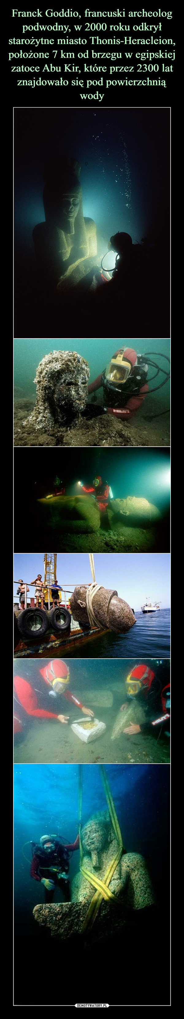 Franck Goddio, francuski archeolog podwodny, w 2000 roku odkrył starożytne miasto Thonis-Heracleion, położone 7 km od brzegu w egipskiej zatoce Abu Kir, które przez 2300 lat znajdowało się pod powierzchnią wody