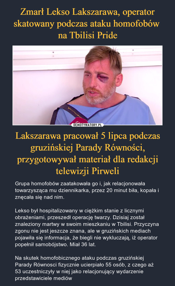 Zmarł Lekso Lakszarawa, operator skatowany podczas ataku homofobów 
na Tbilisi Pride Lakszarawa pracował 5 lipca podczas gruzińskiej Parady Równości, przygotowywał materiał dla redakcji telewizji Pirweli