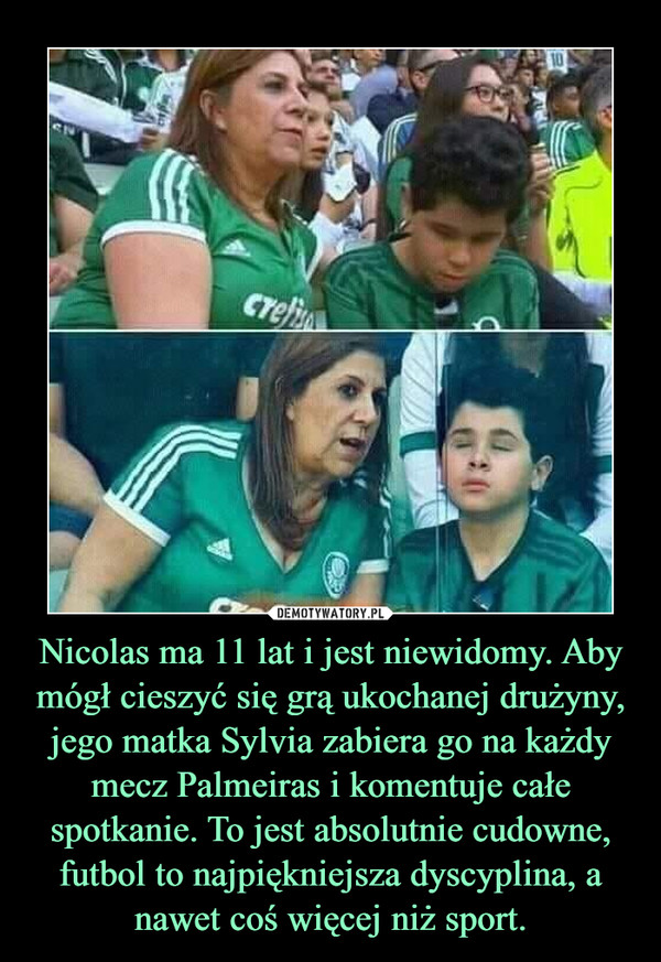 Nicolas ma 11 lat i jest niewidomy. Aby mógł cieszyć się grą ukochanej drużyny, jego matka Sylvia zabiera go na każdy mecz Palmeiras i komentuje całe spotkanie. To jest absolutnie cudowne, futbol to najpiękniejsza dyscyplina, a nawet coś więcej niż sport. –  
