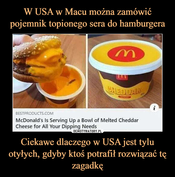 W USA w Macu można zamówić pojemnik topionego sera do hamburgera Ciekawe dlaczego w USA jest tylu otyłych, gdyby ktoś potrafił rozwiązać tę zagadkę