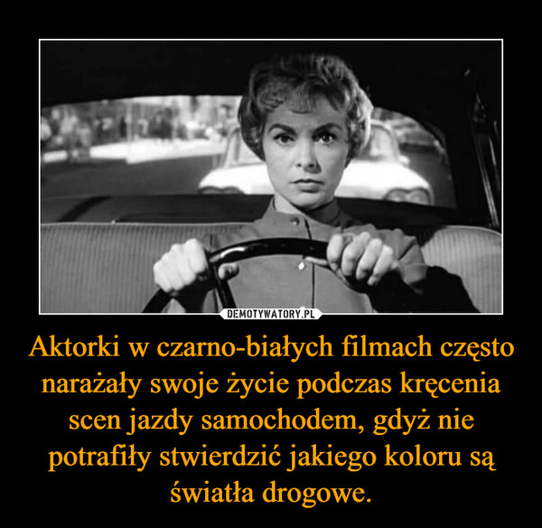 Aktorki w czarno-białych filmach często narażały swoje życie podczas kręcenia scen jazdy samochodem, gdyż nie potrafiły stwierdzić jakiego koloru są światła drogowe.