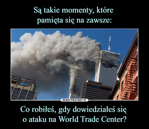 Są takie momenty, które 
pamięta się na zawsze: Co robiłeś, gdy dowiedziałeś się 
o ataku na World Trade Center?