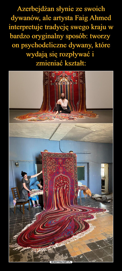 Azerbejdżan słynie ze swoich dywanów, ale artysta Faig Ahmed interpretuje tradycję swego kraju w bardzo oryginalny sposób: tworzy 
on psychodeliczne dywany, które wydają się rozpływać i 
zmieniać kształt: