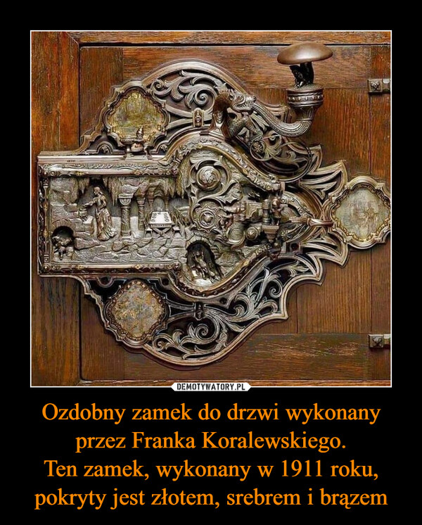 Ozdobny zamek do drzwi wykonany przez Franka Koralewskiego.Ten zamek, wykonany w 1911 roku, pokryty jest złotem, srebrem i brązem –  