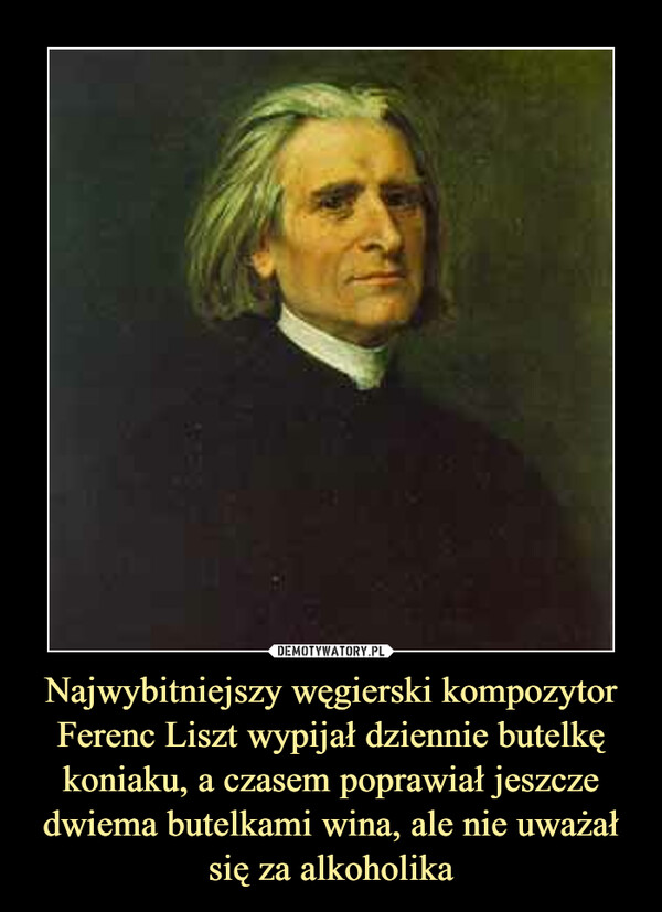 Najwybitniejszy węgierski kompozytor Ferenc Liszt wypijał dziennie butelkę koniaku, a czasem poprawiał jeszcze dwiema butelkami wina, ale nie uważał się za alkoholika