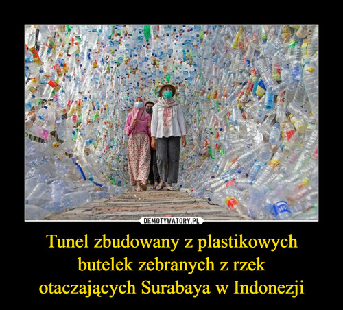 Tunel zbudowany z plastikowych
butelek zebranych z rzek
otaczających Surabaya w Indonezji