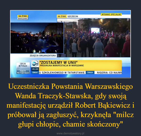 Uczestniczka Powstania Warszawskiego Wanda Traczyk-Stawska, gdy swoją manifestację urządził Robert Bąkiewicz i próbował ją zagłuszyć, krzyknęła "milcz głupi chłopie, chamie skończony" –  