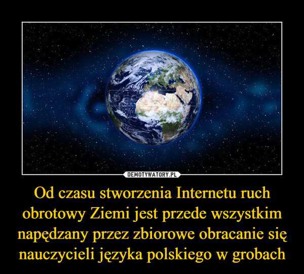 Od czasu stworzenia Internetu ruch obrotowy Ziemi jest przede wszystkim napędzany przez zbiorowe obracanie się nauczycieli języka polskiego w grobach