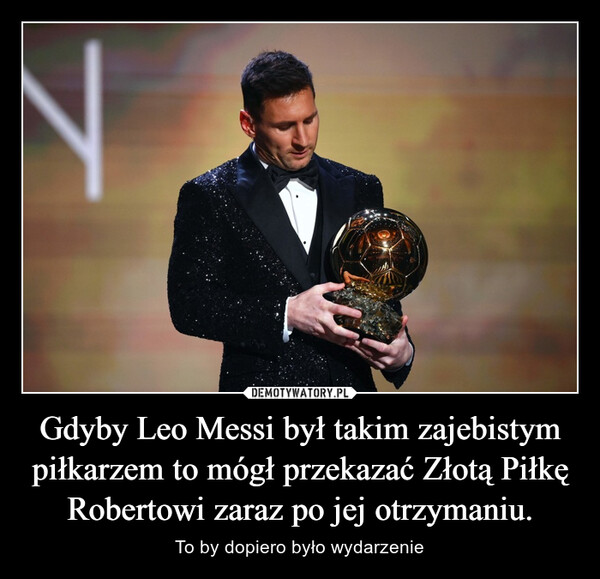 Gdyby Leo Messi był takim zajebistym piłkarzem to mógł przekazać Złotą Piłkę Robertowi zaraz po jej otrzymaniu. – To by dopiero było wydarzenie 
