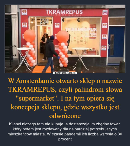 W Amsterdamie otwarto sklep o nazwie TKRAMREPUS, czyli palindrom słowa "supermarket". I na tym opiera się koncepcja sklepu, gdzie wszystko jest odwrócone